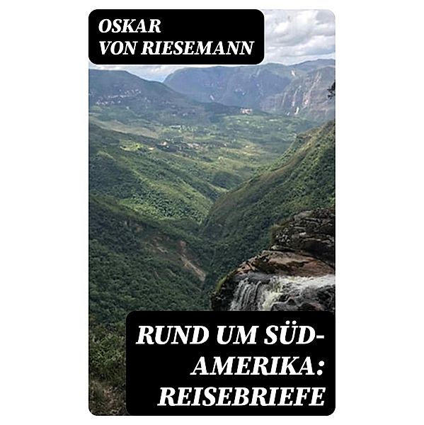 Rund um Süd-Amerika: Reisebriefe, Oskar von Riesemann