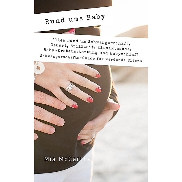 Rund ums Baby: Alles rund um Schwangerschaft, Geburt, Stillzeit, Kliniktasche, Baby-Erstausstattung und Babyschlaf! (Schwangerschafts-Guide für werdende Eltern), Mia McCarthy
