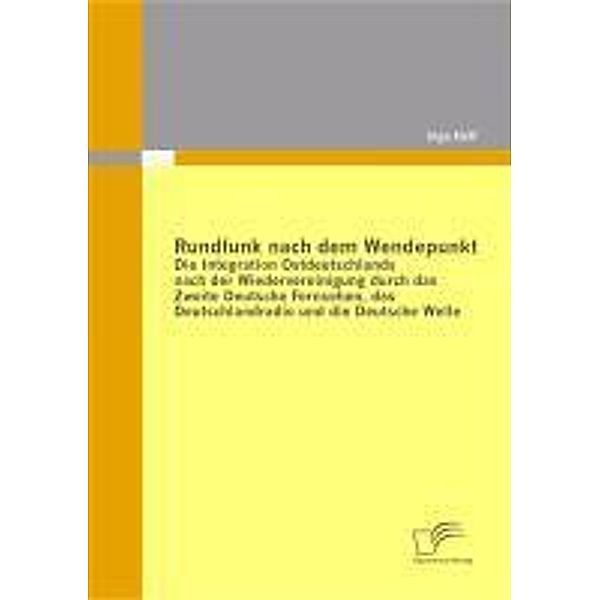 Rundfunk nach dem Wendepunkt: Die Integration Ostdeutschlands nach der Wiedervereinigung durch das Zweite Deutsche Fernsehen, das Deutschlandradio und die Deutsche Welle, Inga Hoff