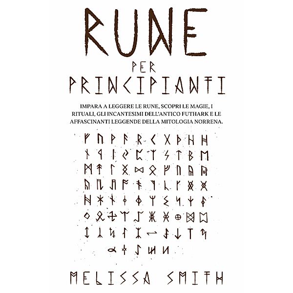 Rune per Principianti:  Impara a leggere le rune, scopri le magie, i rituali, gli incantesimi dell'Antico Futhark e le affascinanti leggende della mitologia norrena., Melissa Smith