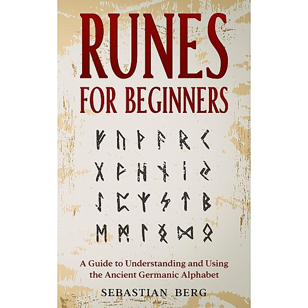 Runes for Beginners: A Guide to Understanding and Using the Ancient Germanic Alphabet, Sebastian Berg