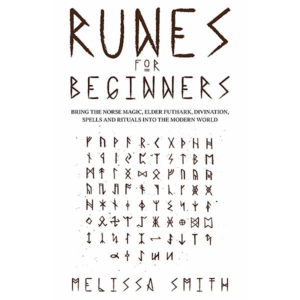 Runes for Beginners: Bring the Norse Magic, Elder Futhark, Divination, Spells and Rituals Into the Modern World, Melissa Smith