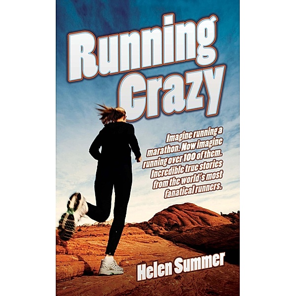 Running Crazy - Imagine Running a Marathon. Now Imagine Running Over 100 of Them. Incredible True Stories from the World's Most Fanatical Runners, Helen Summer