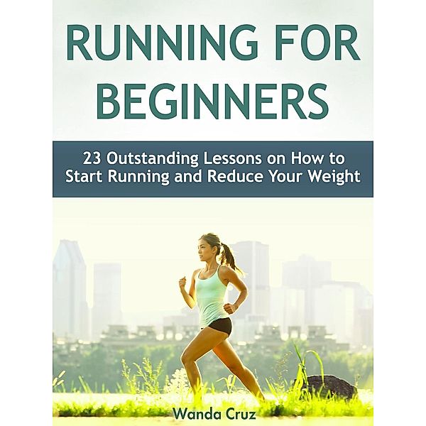 Running For Beginners: 23 Outstanding Lessons on How to Start Running and Reduce Your Weight, Wanda Cruz