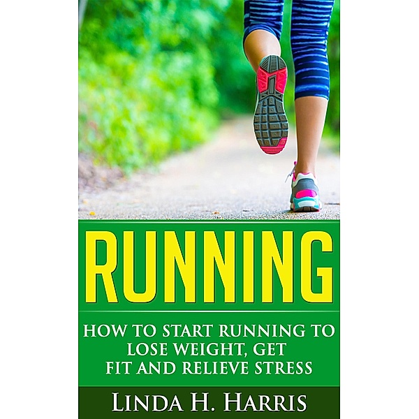 Running: How to Start Running to Lose Weight, Get Fit and Relieve Stress, Linda H. Harris