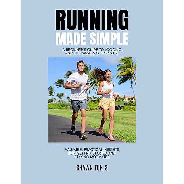 Running Made Simple: A Beginner's Guide to Jogging and the Basics of Running, Shawn Tunis