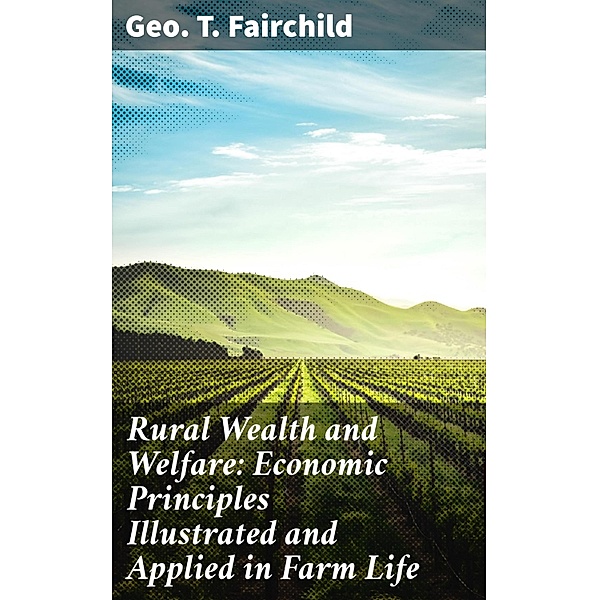 Rural Wealth and Welfare: Economic Principles Illustrated and Applied in Farm Life, Geo. T. Fairchild