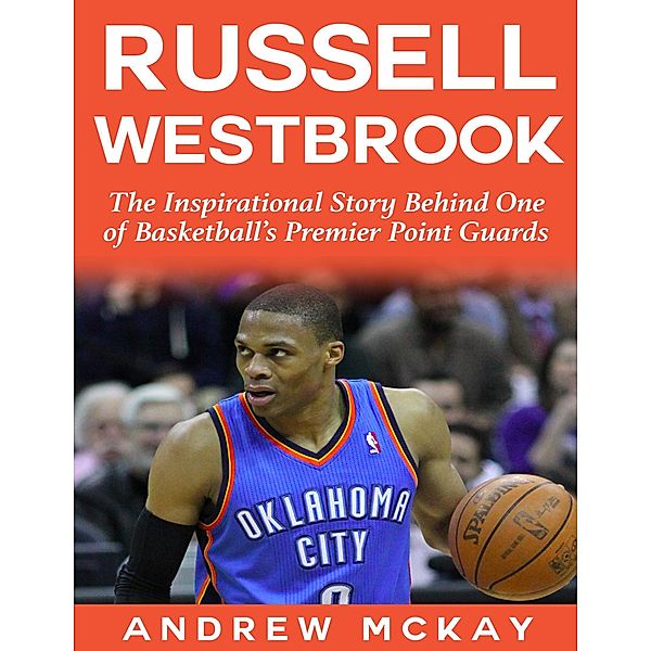 Russell Westbrook: The Inspirational Story Behind One of Basketball's Premier Point Guards, Andrew Mckay