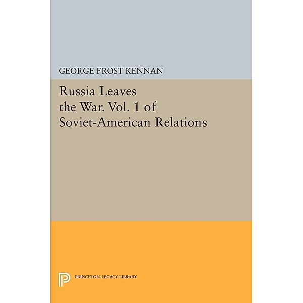Russia Leaves the War. Vol. 1 of Soviet-American Relations / Princeton Legacy Library Bd.864, George Frost Kennan
