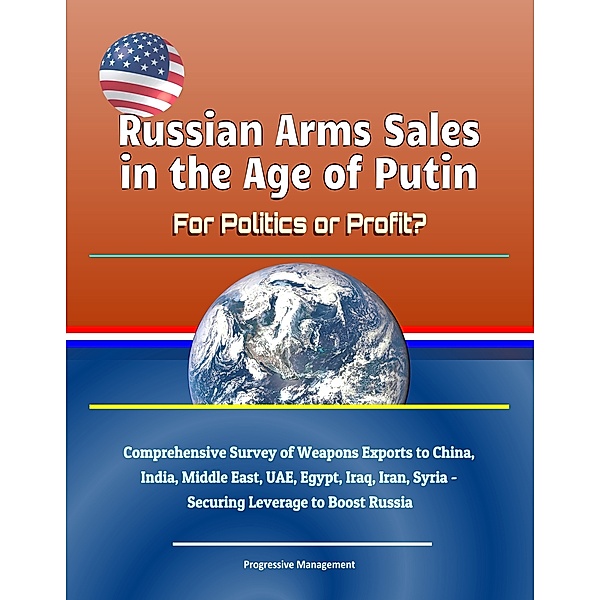 Russian Arms Sales in the Age of Putin: For Politics or Profit? Comprehensive Survey of Weapons Exports to China, India, Middle East, UAE, Egypt, Iraq, Iran, Syria - Securing Leverage to Boost Russia