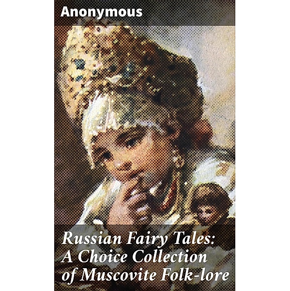 Russian Fairy Tales: A Choice Collection of Muscovite Folk-lore, Anonymous