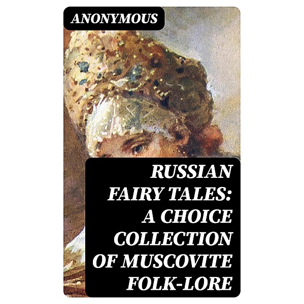 Russian Fairy Tales: A Choice Collection of Muscovite Folk-lore, Anonymous