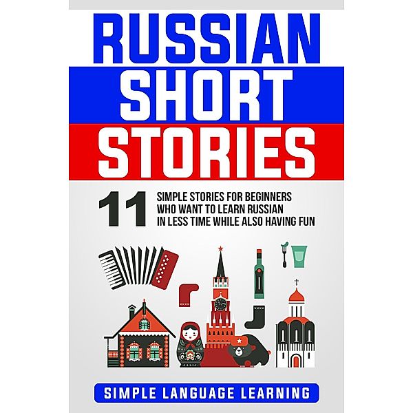 Russian Short Stories: 11 Simple Stories for Beginners Who Want to Learn Russian in Less Time While Also Having Fun, Simple Language Learning