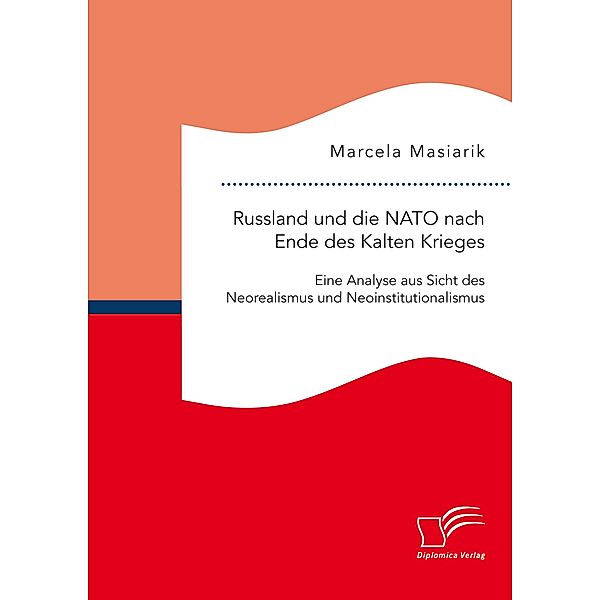 Russland und die NATO nach Ende des Kalten Krieges. Eine Analyse aus Sicht des Neorealismus und Neoinstitutionalismus, Marcela Masiarik