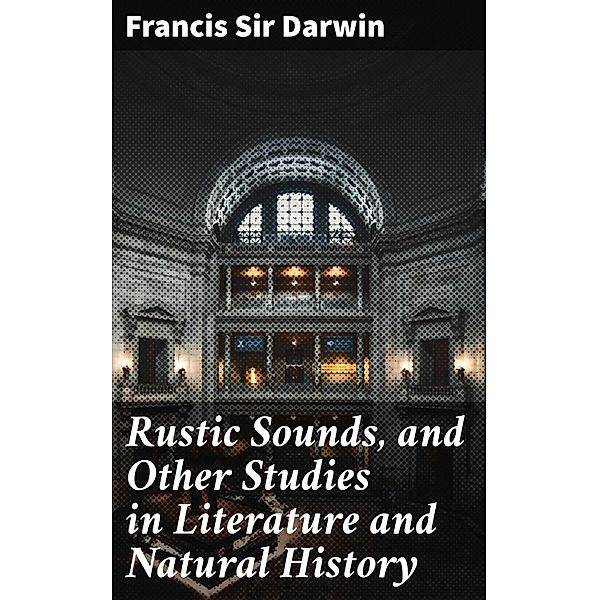 Rustic Sounds, and Other Studies in Literature and Natural History, Francis Darwin