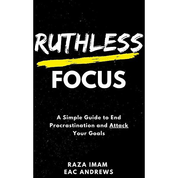 Ruthless Focus: A Simple Guide to End Procrastination and Attack Your Goals, Raza Imam