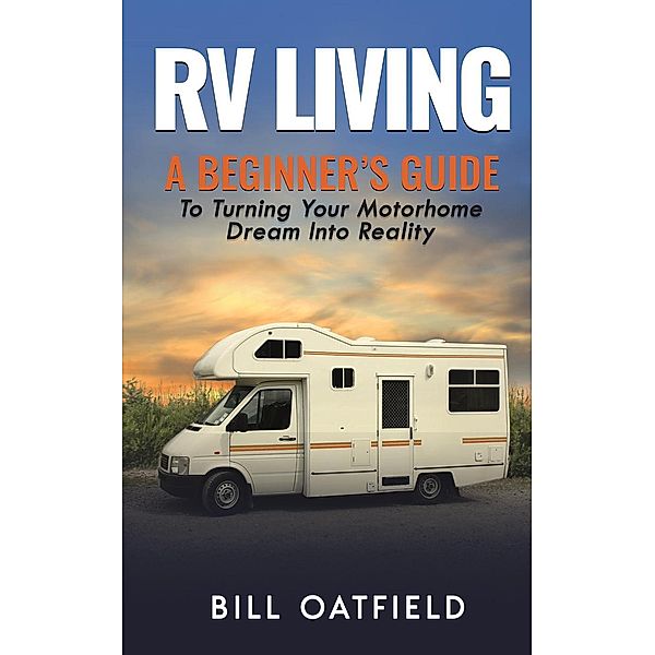 RV Living: A Beginner's Guide To Turning Your Motorhome Dream Into Reality, Bill Oatfield