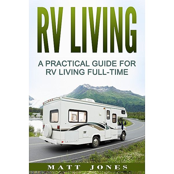 RV Living: A Practical Guide For RV Living Full-Time, Matt Jones