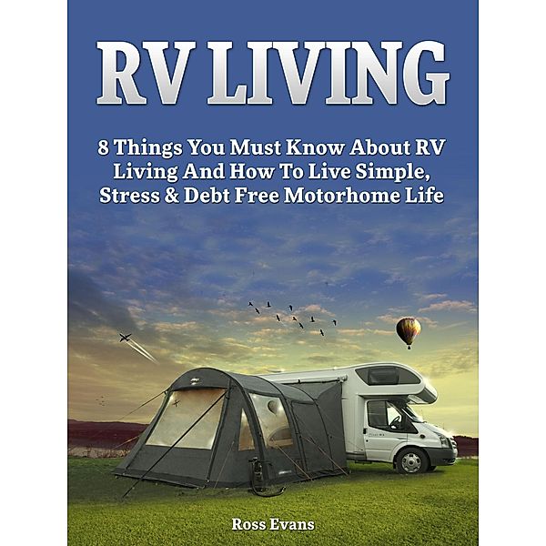 RV Living: Complete Guide For Beginners: 8 Things You Must Know About RV Living And How To Live Simple, Stress & Debt Free Motorhome Life, Ross Evans