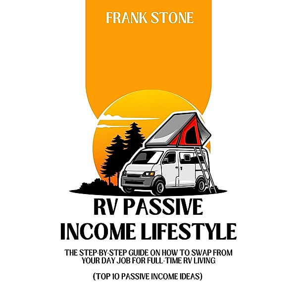 RV Passive Income Lifestyle: The Step-By-Step Guide on How to Swap From Your Day Job For Full-Time RV Living (Top 10 Passive Income Ideas), Frank Stone