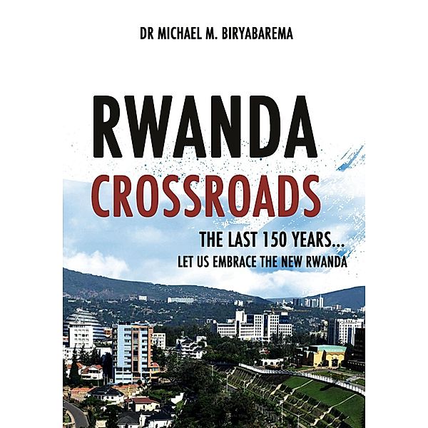 Rwanda Cross Roads, The Last 150 Years, Let us Embrace the New Rwanda, Michael M. Biryabarema