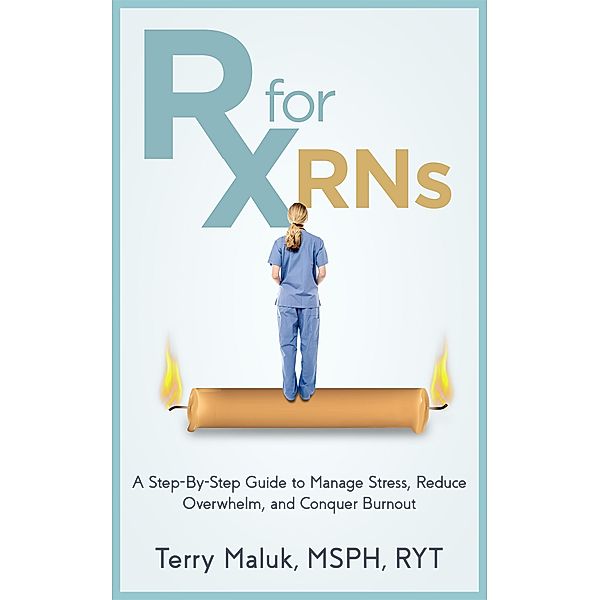 Rx for RNs: A Step-by-Step Guide to Manage Stress, Reduce Overwhelm, and Conquer Burnout, Terry Maluk