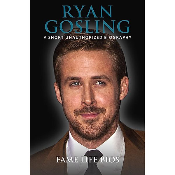 Ryan Gosling A Short Unauthorized Biography, Fame Life Bios