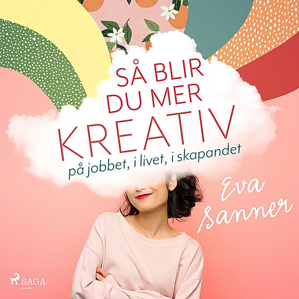 Så blir du mer kreativ : på jobbet, i livet, i skapandet, Eva Sanner