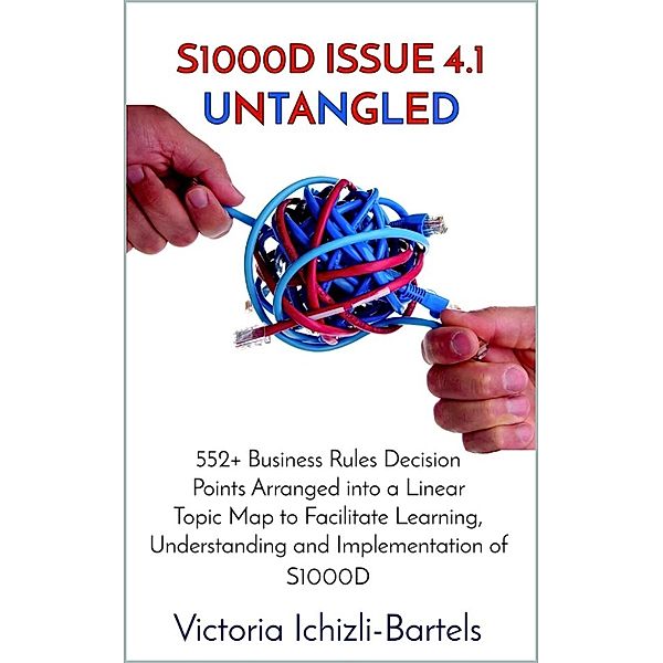 S1000D Issue 4.1 Untangled: 552+ Business Rules Decision Points Arranged into a Linear Topic Map to Facilitate Learning, Understanding and Implementation of S1000D, Victoria Ichizli-Bartels