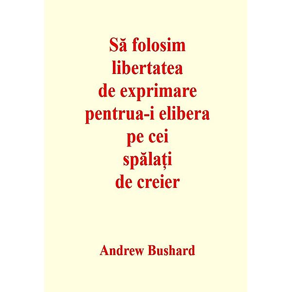 Sa folosim libertatea de exprimare pentru a-i elibera pe cei spala¿i de creier, Andrew Bushard