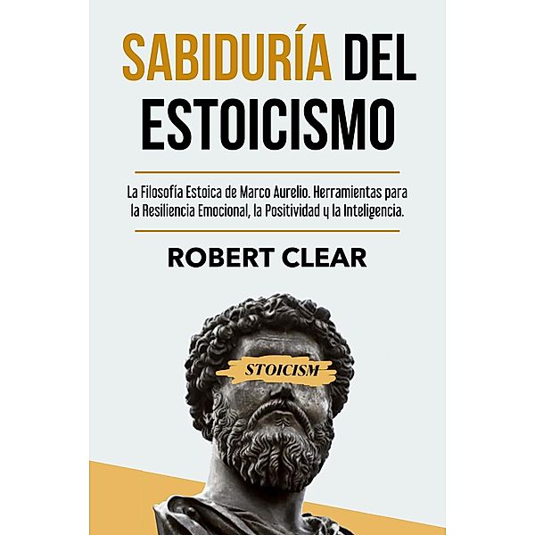 Sabiduría del Estoicismo: La Filosofía Estoica de Marco Aurelio. Herramientas para la Resiliencia Emocional, la Positividad y la Inteligencia. (psicologica, #16) / psicologica, Robert Clear