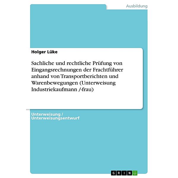 Sachliche und rechtliche Prüfung von Eingangsrechnungen der Frachtführer anhand von Transportberichten und Warenbewegungen  (Unterweisung Industriekaufmann /-frau), Holger Lüke