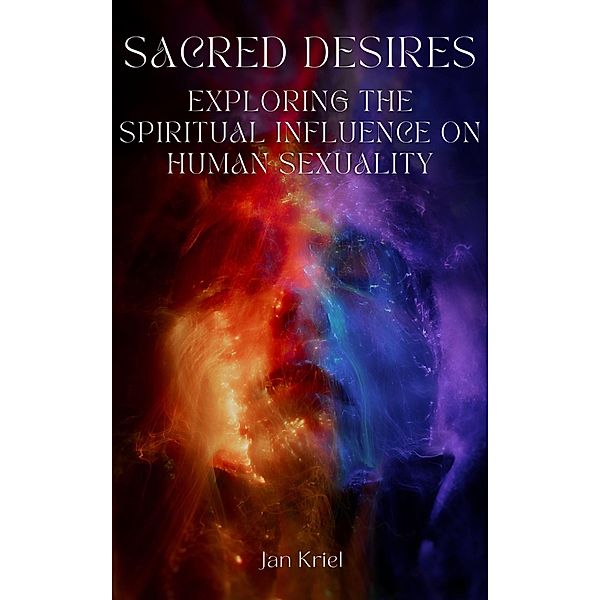 Sacred Desires, Exploring the Spiritual Influence on Human Sexuality, Jan Jacobus Kriel