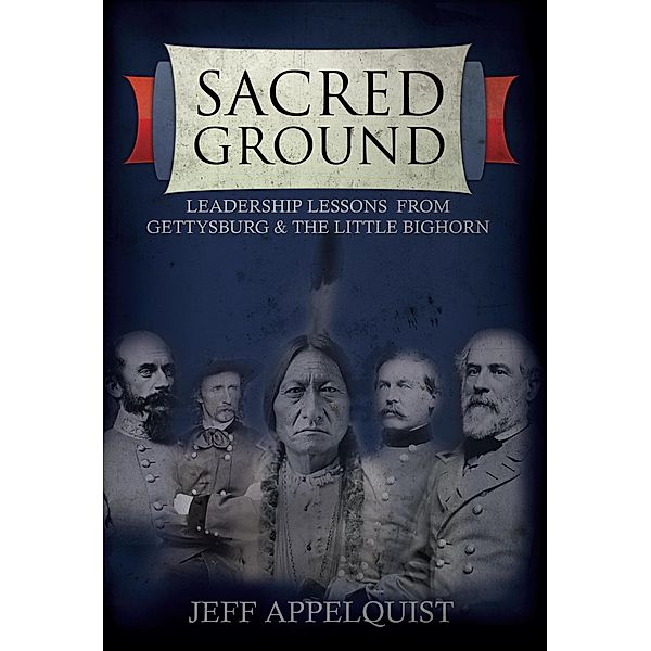 Sacred Ground: Leadership Lessons from Gettysburg & the Little Bighorn, Jeff Appelquist