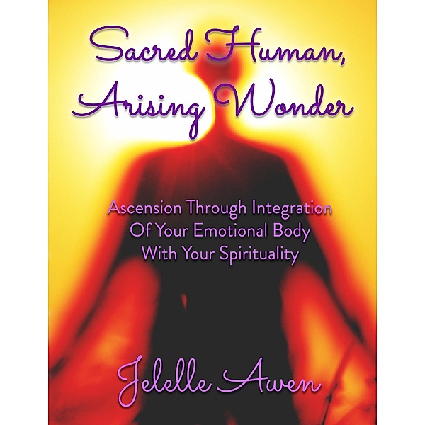 Sacred Human, Arising Wonder: Ascension Through Integration of Your Emotional Body With Your Spirituality, Jelelle Awen