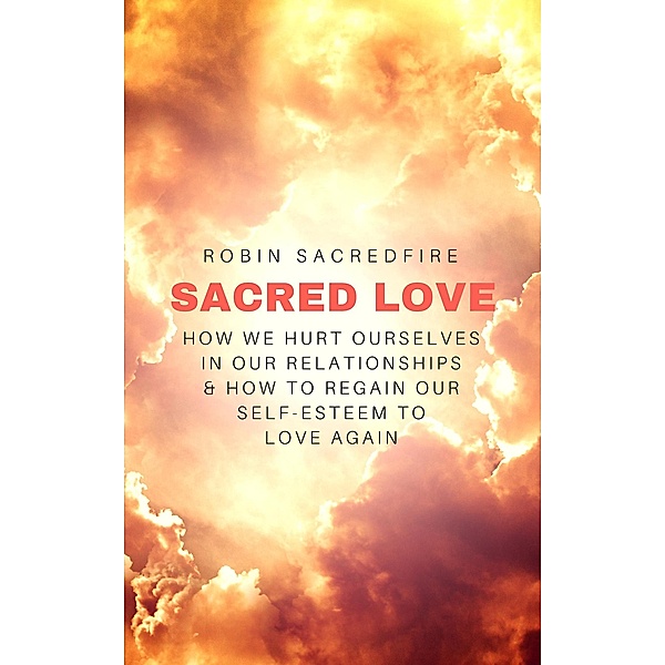 Sacred Love: How We Hurt Ourselves in Our Relationships and How to Regain Our Self-Esteem to Love Again, Robin Sacredfire