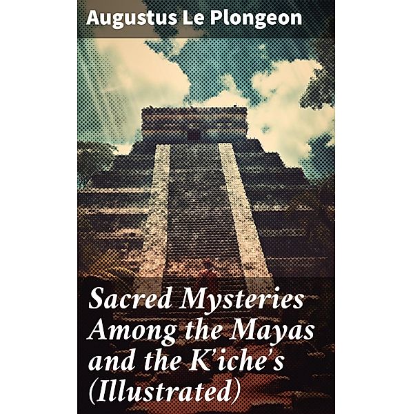 Sacred Mysteries Among the Mayas and the K'iche's (Illustrated), Augustus Le Plongeon