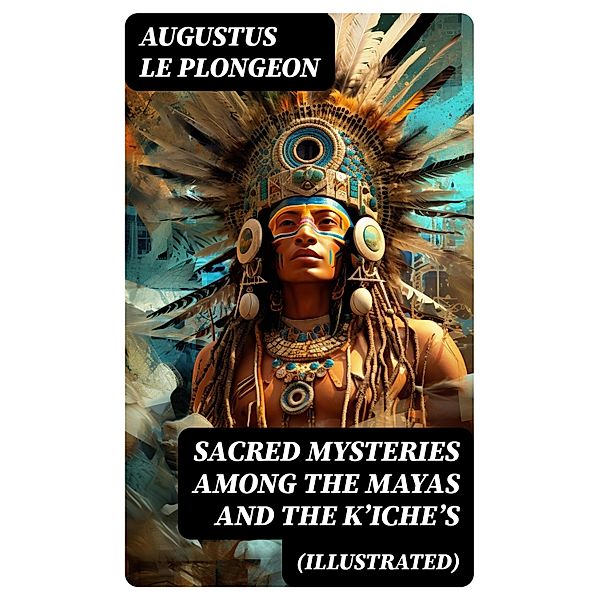 Sacred Mysteries Among the Mayas and the K'iche's (Illustrated), Augustus Le Plongeon
