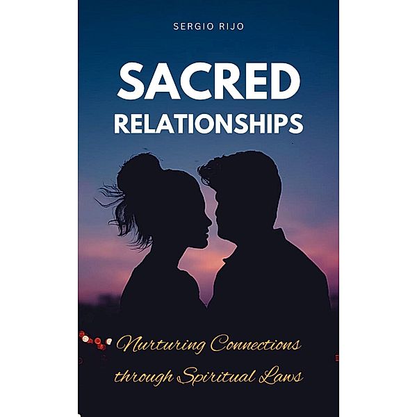 Sacred Relationships: Nurturing Connections through Spiritual Laws, Sergio Rijo