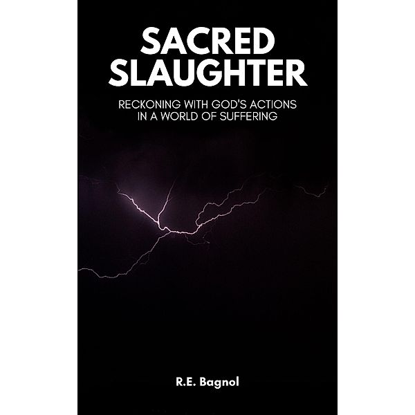 Sacred Slaughter: Reckoning with God's Actions a World of Suffering, R. E. Bagnol