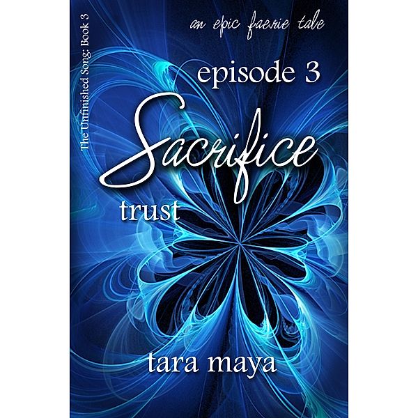 Sacrifice - Trust (Book 3-Episode 3) / The Unfinished Song Series - An Epic Faerie Tale, Tara Maya