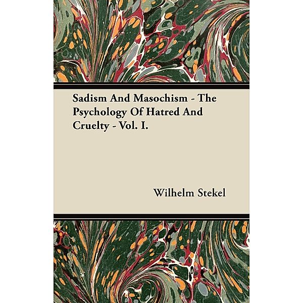 Sadism and Masochism - The Psychology of Hatred and Cruelty - Vol. I., Wilhelm Stekel