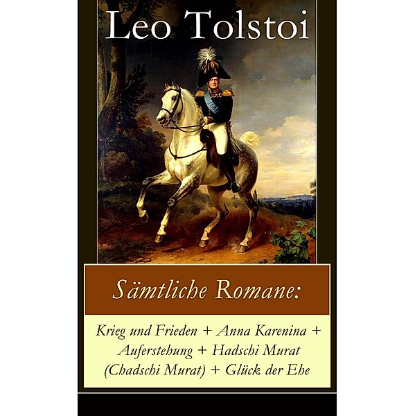 Sämtliche Romane: Krieg und Frieden + Anna Karenina + Auferstehung + Hadschi Murat (Chadschi Murat) + Glück der Ehe, Leo Tolstoi