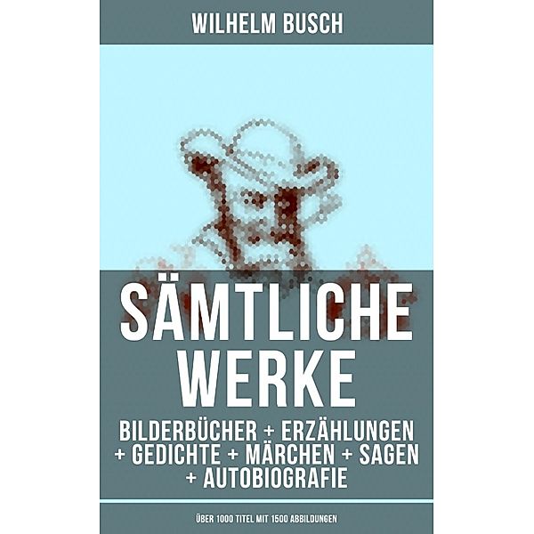 Sämtliche Werke: Bilderbücher + Erzählungen + Gedichte + Märchen + Sagen + Autobiografie (Über 1000 Titel mit 1500 Abbildungen), Wilhelm Busch