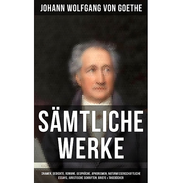 Sämtliche Werke: Dramen, Gedichte, Romane, Gespräche, Aphorismen, Naturwissenschaftliche Essays, Juristische Schriften, Briefe & Tagebücher, Johann Wolfgang Von Goethe