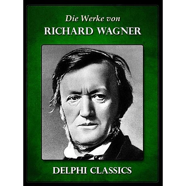 Saemtliche Werke von Richard Wagner (Illustrierte) / Delphi deutsche Ausgaben, Richard Wagner