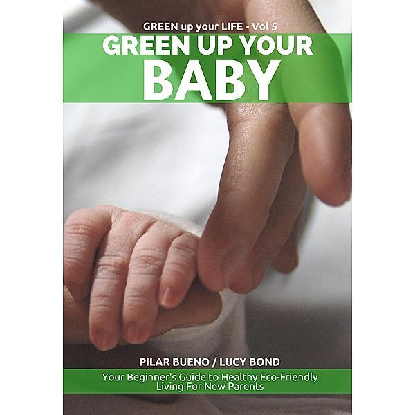 Safe Baby: GREEN UP YOUR BABY: Your Beginner's Guide to Healthy Eco-Friendly Living For New Parents (Green up your Life, #5) / Green up your Life, Penny King