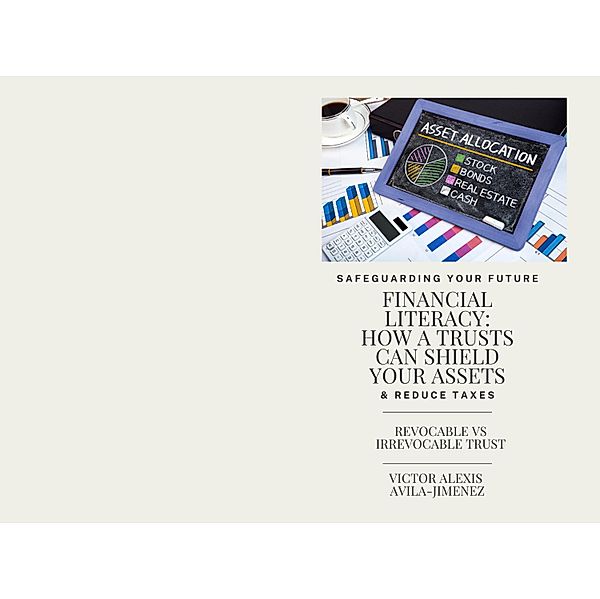 Safe Guarding Your Future: Financial Literacy How a Trusts Can Shield Your Assets & Reduce Taxes, Victor Alexis Avila Jimenez