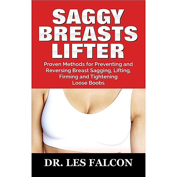 SAGGY BREASTS LIFTER: Proven Methods for Preventing and Reversing Breast Sagging, and Lifting, Firming and Tightening Loose Boobs, Les Falcon