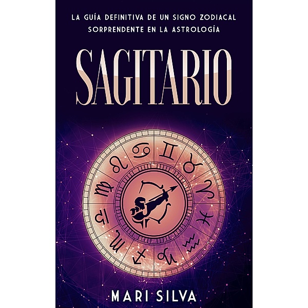 Sagitario: La guía definitiva de un signo zodiacal sorprendente en la astrología, Mari Silva